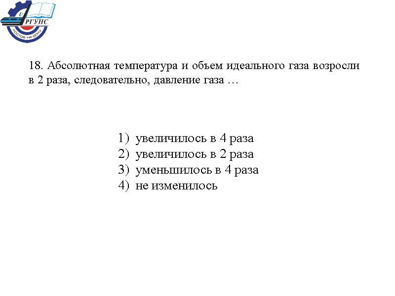18. Абсолютная температура и объем идеального газа возросли в 2 раза, следовательно, давление газа